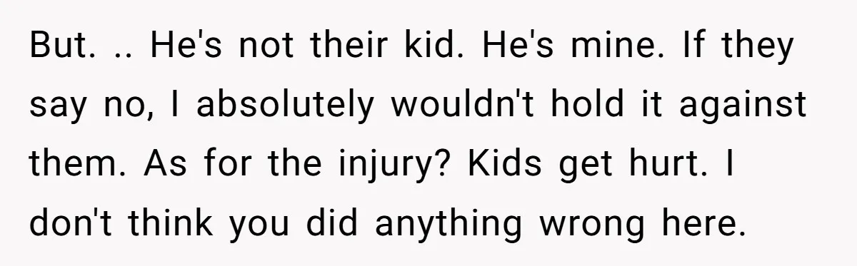 But. .. He's not their kid. He's mine. If they say no, I absolutely wouldn't hold it against them. As for the injury? Kids get hurt. I don't think you...