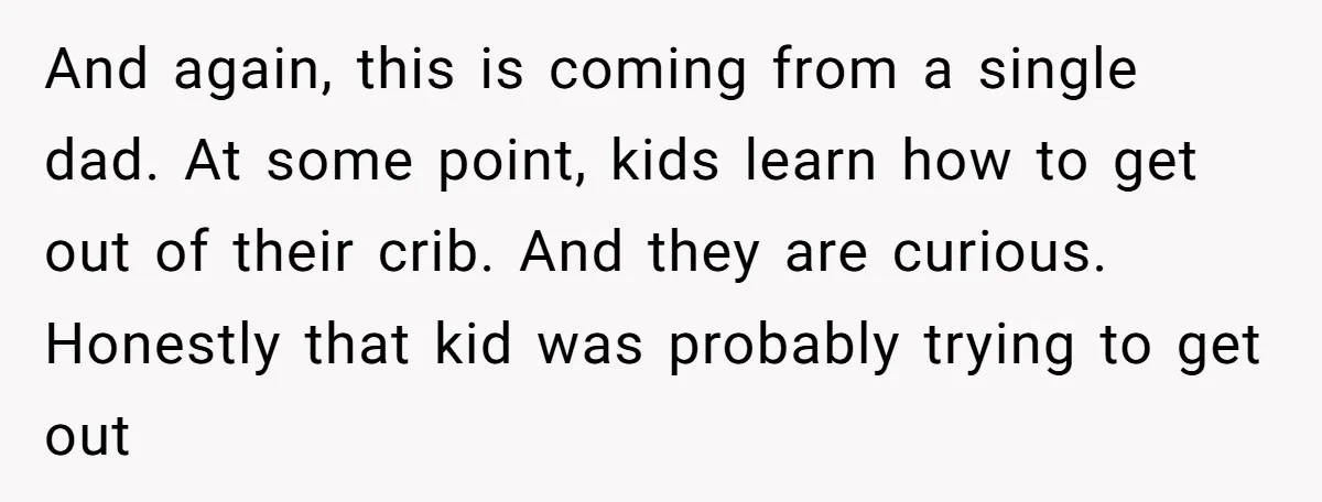 And again, this is coming from a single dad. At some point, kids learn how to get out of their crib. And they are curious. Honestly that kid was probably...