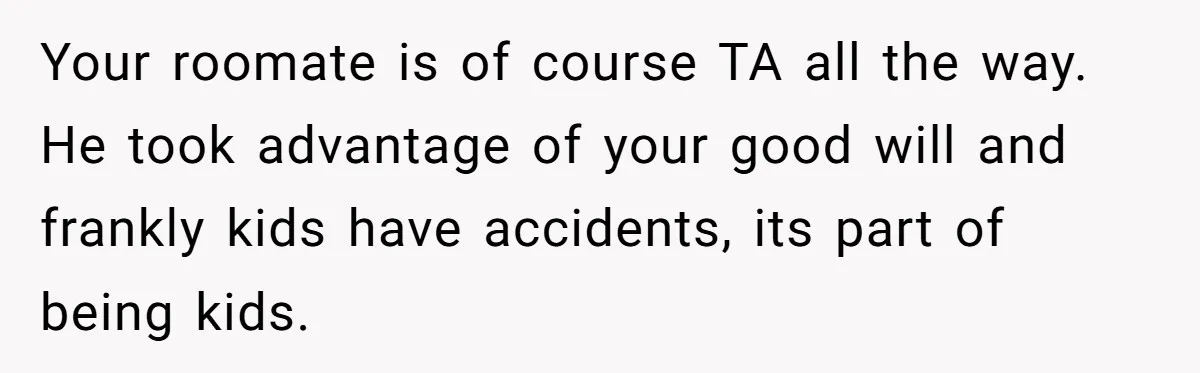 Your roomate is of course TA all the way. He took advantage of your good will and frankly kids have accidents, its part of being kids.