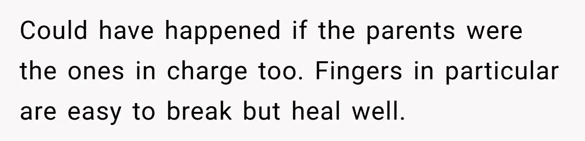 Could have happened if the parents were the ones in charge too. Fingers in particular are easy to break but heal well.