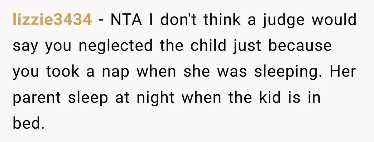 lizzie3434 − NTA I don't think a judge would say you neglected the child just because you took a nap when she was sleeping. Her parent sleep at night when...