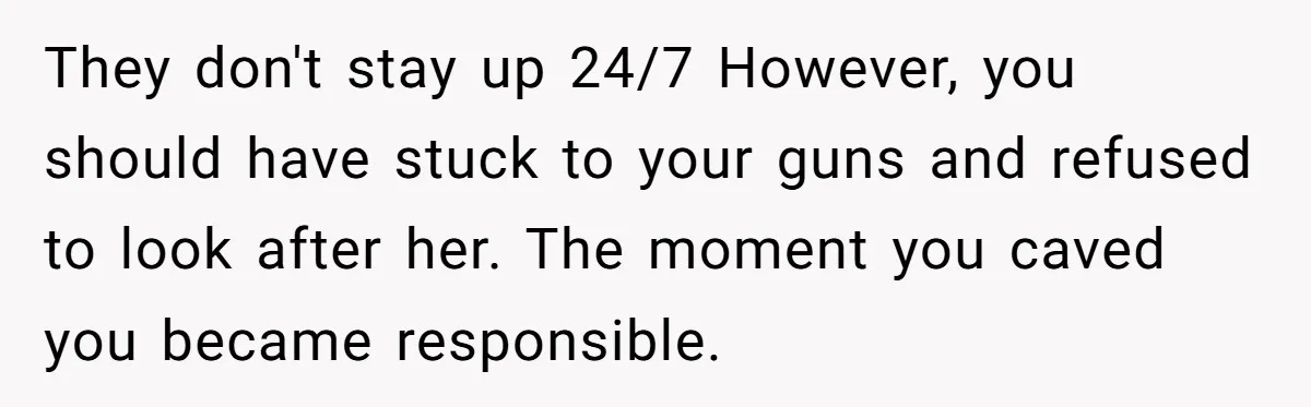 They don't stay up 24/7 However, you should have stuck to your guns and refused to look after her. The moment you caved you became responsible.