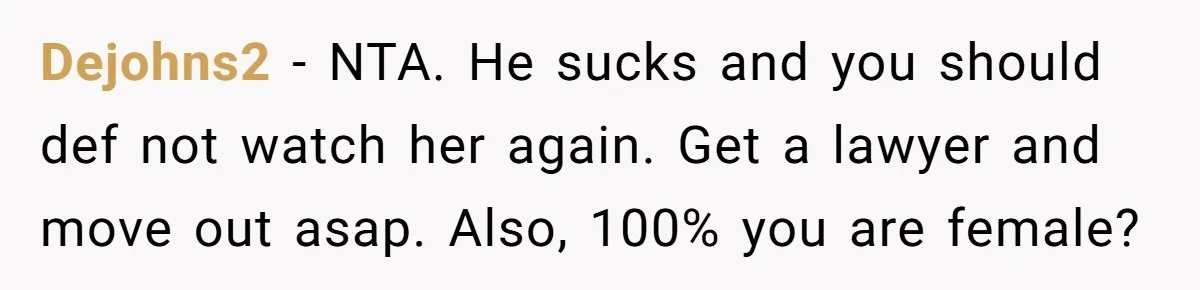 Dejohns2 − NTA. He sucks and you should def not watch her again. Get a lawyer and move out asap. Also, 100% you are female?