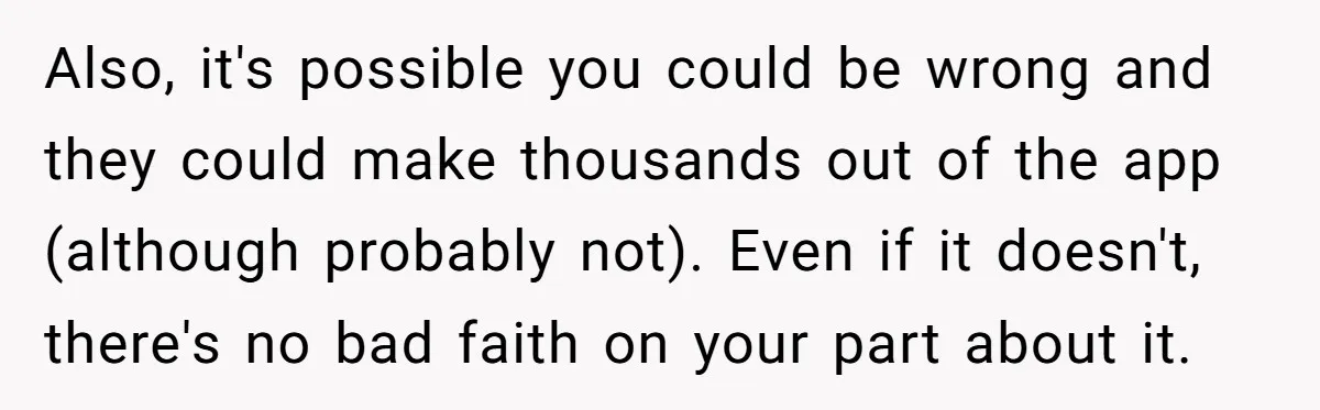 Also, it's possible you could be wrong and they could make thousands out of the app (although probably not). Even if it doesn't, there's no bad faith on your part...