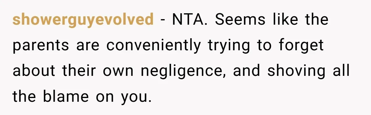 showerguyevolved − NTA. Seems like the parents are conveniently trying to forget about their own negligence, and shoving all the blame on you.