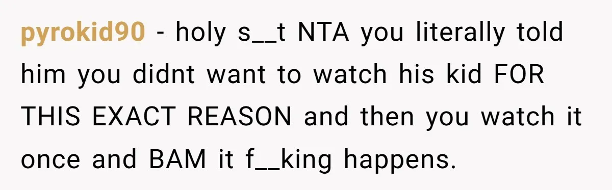 pyrokid90 − holy s__t NTA you literally told him you didnt want to watch his kid FOR THIS EXACT REASON and then you watch it once and BAM it f__king...