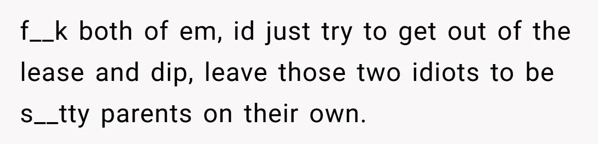 f__k both of em, id just try to get out of the lease and dip, leave those two idiots to be s__tty parents on their own.