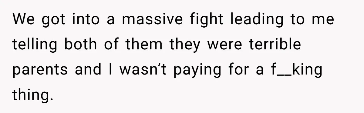 We got into a massive fight leading to me telling both of them they were terrible parents and I wasn’t paying for a f__king thing.