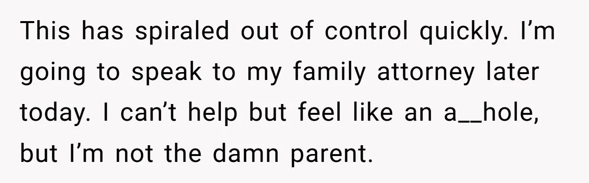 This has spiraled out of control quickly. I’m going to speak to my family attorney later today. I can’t help but feel like an a__hole, but I’m not the damn...