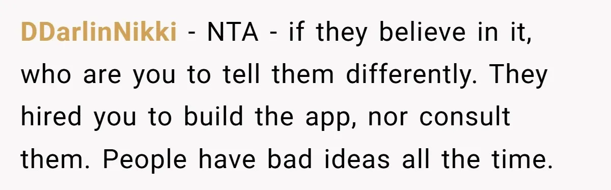 DDarlinNikki − NTA - if they believe in it, who are you to tell them differently. They hired you to build the app, nor consult them. People have bad ideas...