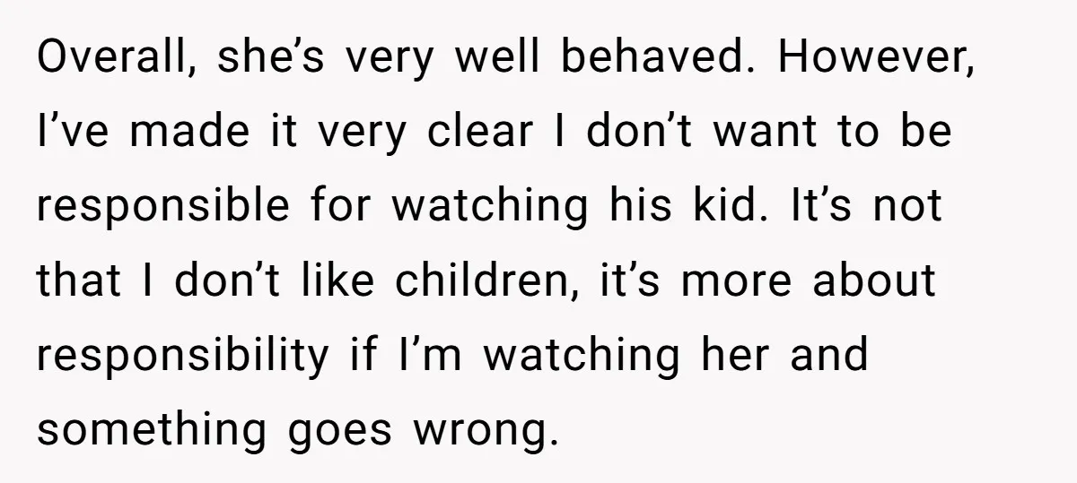 Overall, she’s very well behaved. However, I’ve made it very clear I don’t want to be responsible for watching his kid. It’s not that I don’t like children, it’s more...