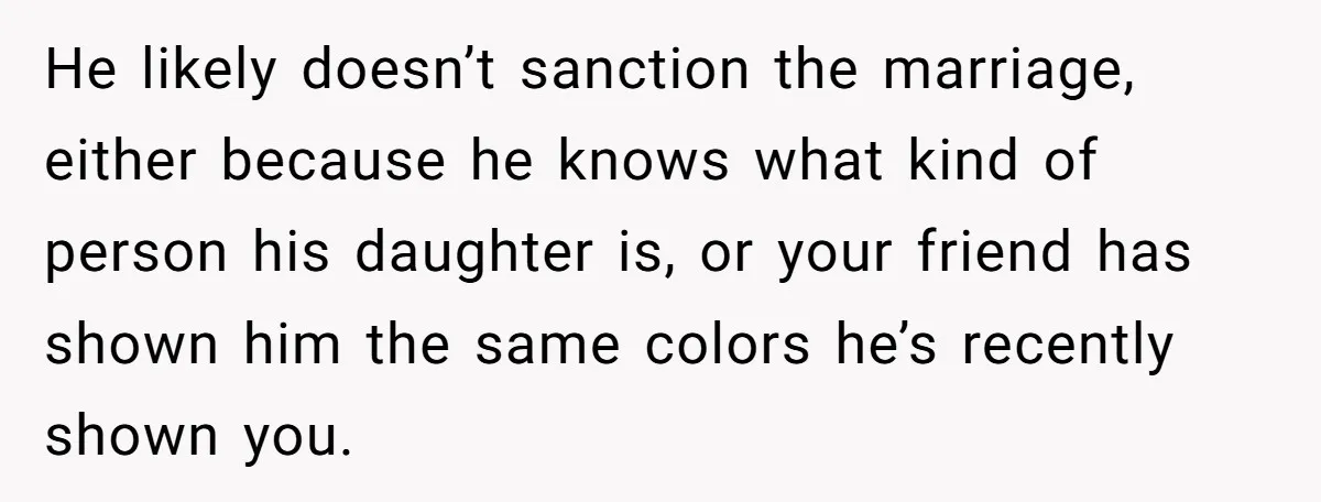 He likely doesn’t sanction the marriage, either because he knows what kind of person his daughter is, or your friend has shown him the same colors he’s recently shown you.