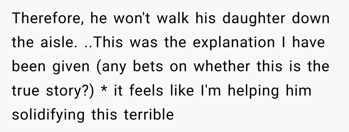 Therefore, he won't walk his daughter down the aisle. ..This was the explanation I have been given (any bets on whether this is the true story?) * it feels like...