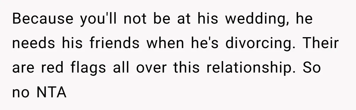 Because you'll not be at his wedding, he needs his friends when he's divorcing. Their are red flags all over this relationship. So no NTA