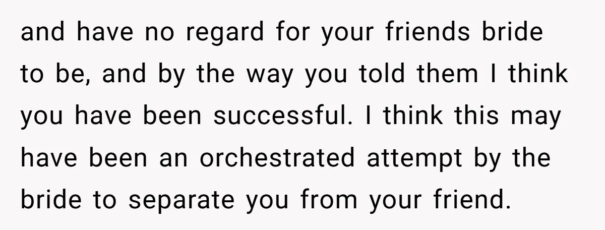 and have no regard for your friends bride to be, and by the way you told them I think you have been successful. I think this may have been an...