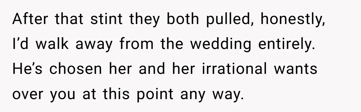 After that stint they both pulled, honestly, I’d walk away from the wedding entirely. He’s chosen her and her irrational wants over you at this point any way.