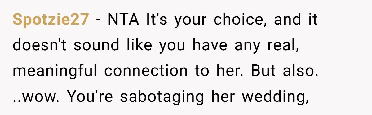 Spotzie27 − NTA It's your choice, and it doesn't sound like you have any real, meaningful connection to her. But also. ..wow. You're sabotaging her wedding,