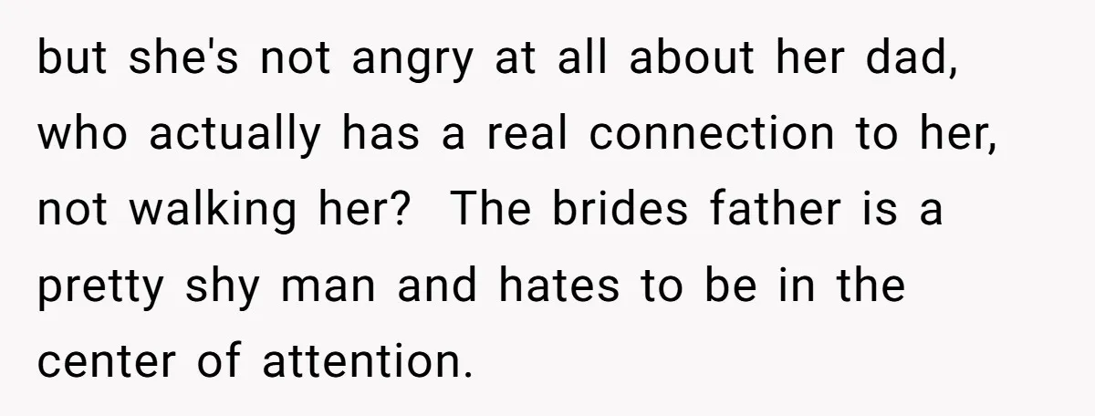 but she's not angry at all about her dad, who actually has a real connection to her, not walking her? The brides father is a pretty shy man and...