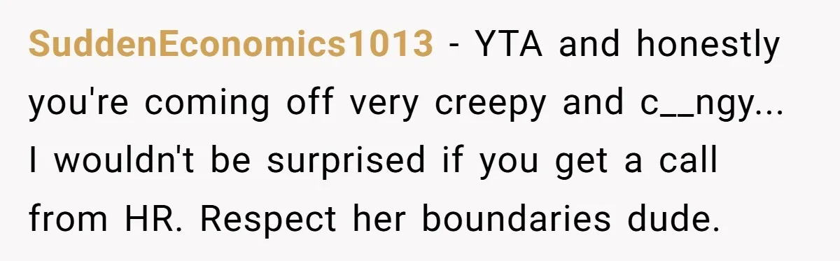 SuddenEconomics1013 − YTA and honestly you're coming off very creepy and c__ngy... I wouldn't be surprised if you get a call from HR. Respect her boundaries dude.