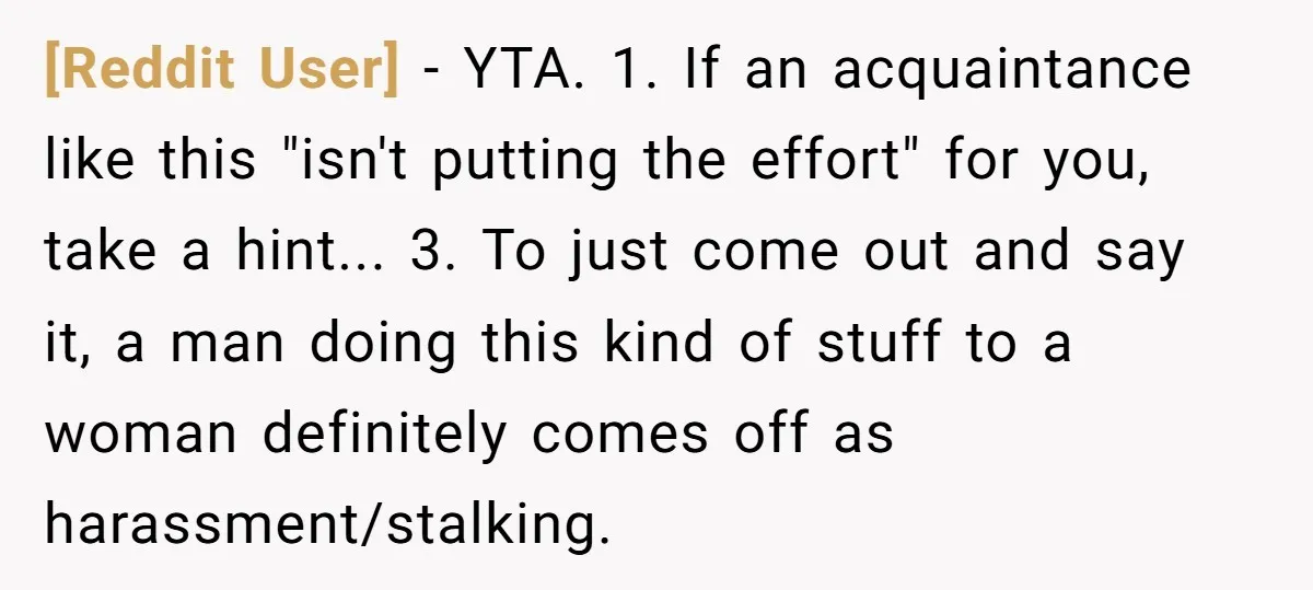 [Reddit User] − YTA. 1. If an acquaintance like this "isn't putting the effort" for you, take a hint... 3. To just come out and say it, a man doing...