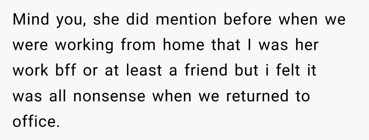 Mind you, she did mention before when we were working from home that I was her work bff or at least a friend but i felt it was all nonsense...