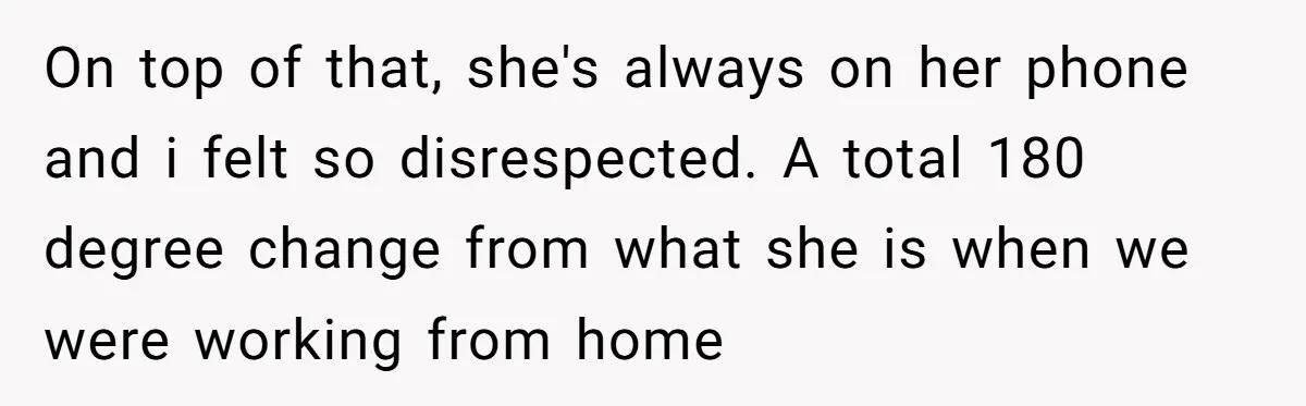 On top of that, she's always on her phone and i felt so disrespected. A total 180 degree change from what she is when we were working from home