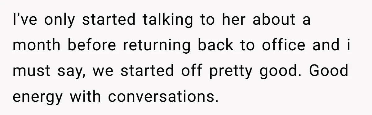 I've only started talking to her about a month before returning back to office and i must say, we started off pretty good. Good energy with conversations.