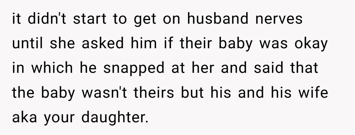 it didn't start to get on husband nerves until she asked him if their baby was okay in which he snapped at her and said that the baby wasn't theirs...