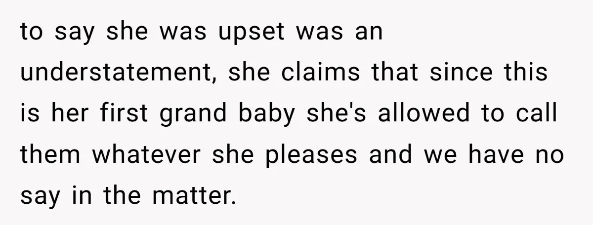 to say she was upset was an understatement, she claims that since this is her first grand baby she's allowed to call them whatever she pleases and we have no...
