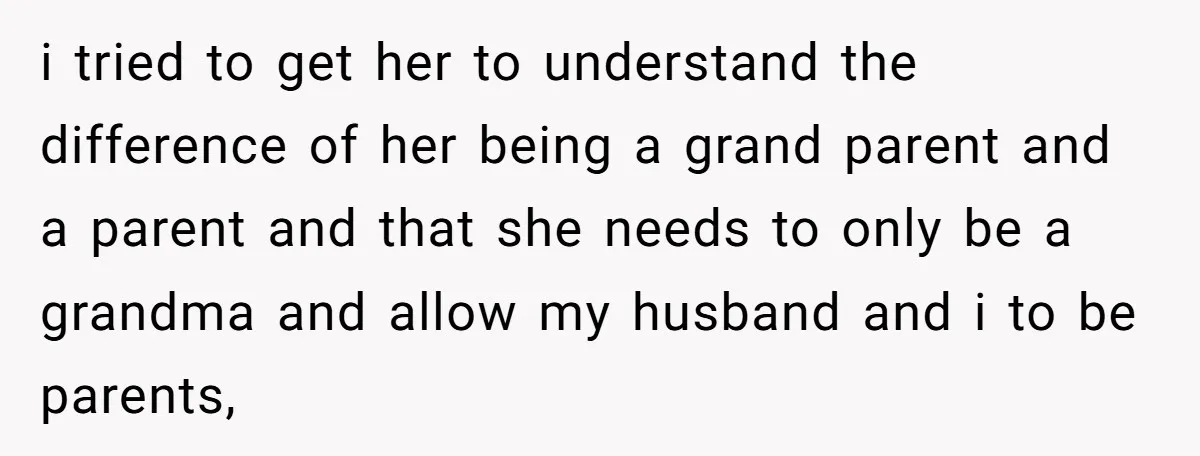 i tried to get her to understand the difference of her being a grand parent and a parent and that she needs to only be a grandma and allow my...