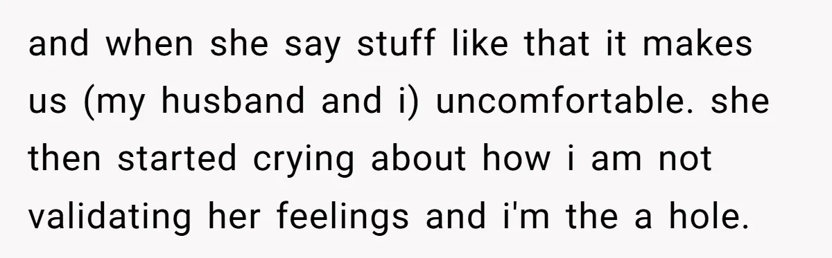 and when she say stuff like that it makes us (my husband and i) uncomfortable. she then started crying about how i am not validating her feelings and i'm the...