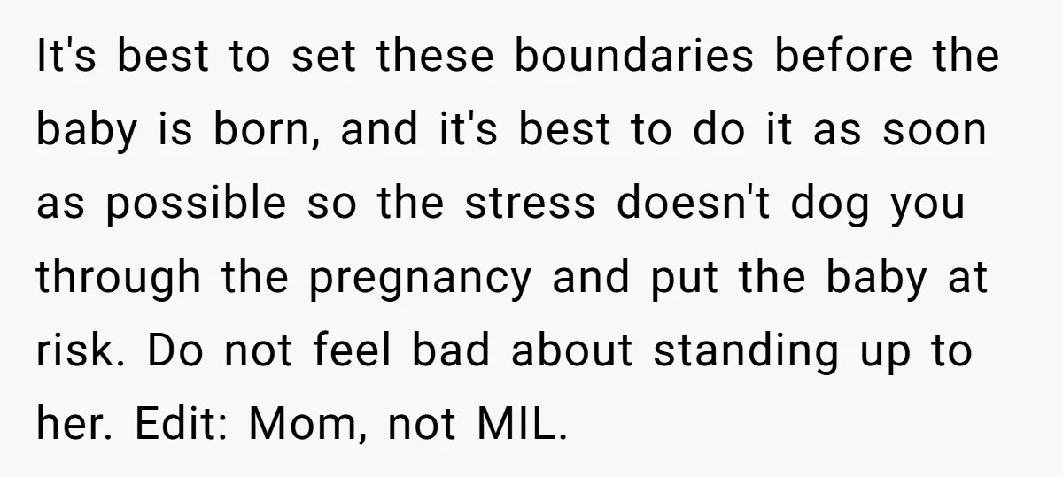 It's best to set these boundaries before the baby is born, and it's best to do it as soon as possible so the stress doesn't dog you through the pregnancy...