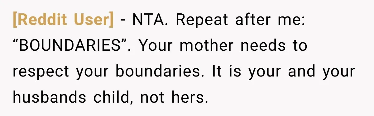 [Reddit User] − NTA. Repeat after me: “BOUNDARIES”. Your mother needs to respect your boundaries. It is your and your husbands child, not hers.