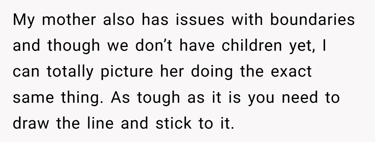 My mother also has issues with boundaries and though we don’t have children yet, I can totally picture her doing the exact same thing. As tough as it is you...