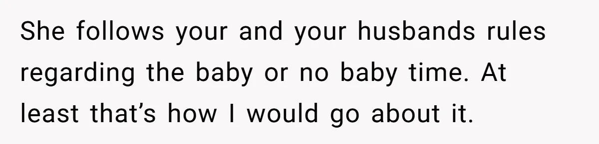 She follows your and your husbands rules regarding the baby or no baby time. At least that’s how I would go about it.