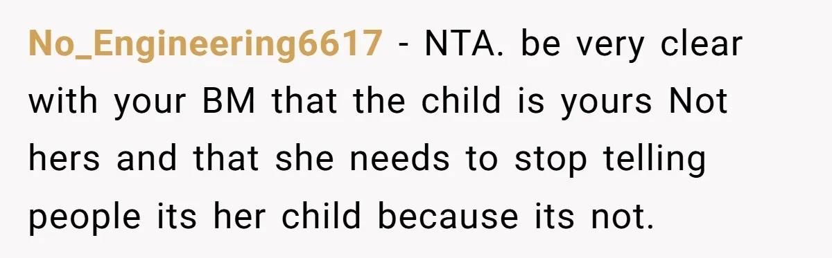 No_Engineering6617 − NTA. be very clear with your BM that the child is yours Not hers and that she needs to stop telling people its her child because its not.