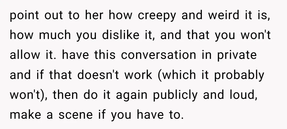 point out to her how creepy and weird it is, how much you dislike it, and that you won't allow it. have this conversation in private and if that doesn't...