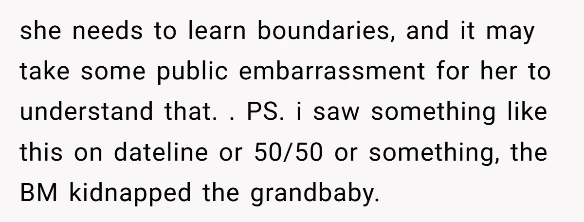 she needs to learn boundaries, and it may take some public embarrassment for her to understand that. . PS. i saw something like this on dateline or 50/50 or something,...