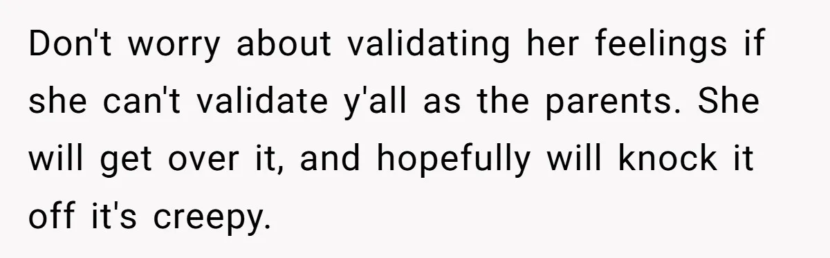 Don't worry about validating her feelings if she can't validate y'all as the parents. She will get over it, and hopefully will knock it off it's creepy.