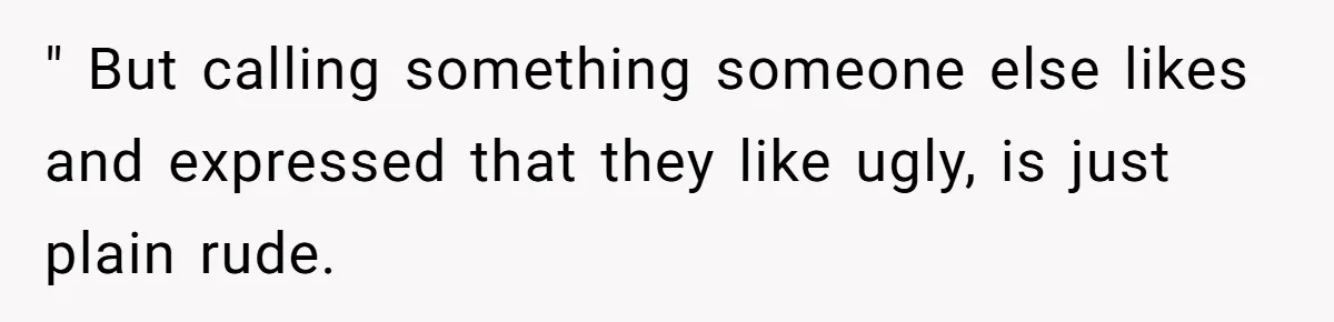 " But calling something someone else likes and expressed that they like ugly, is just plain rude.