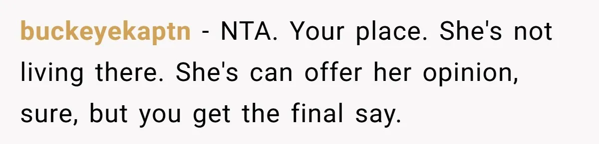 buckeyekaptn − NTA. Your place. She's not living there. She's can offer her opinion, sure, but you get the final say.