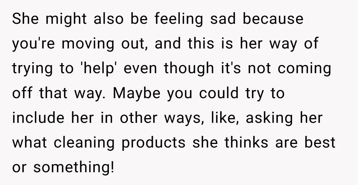 She might also be feeling sad because you're moving out, and this is her way of trying to 'help' even though it's not coming off that way. Maybe you could...