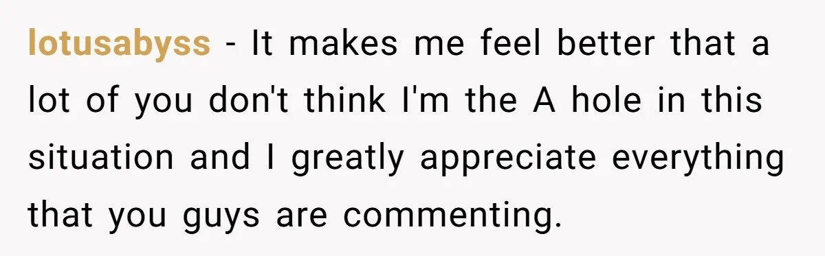 lotusabyss − It makes me feel better that a lot of you don't think I'm the A hole in this situation and I greatly appreciate everything that you guys are...