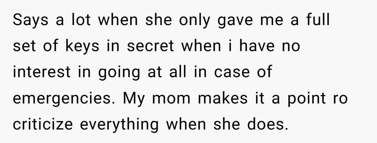 Says a lot when she only gave me a full set of keys in secret when i have no interest in going at all in case of emergencies. My mom...