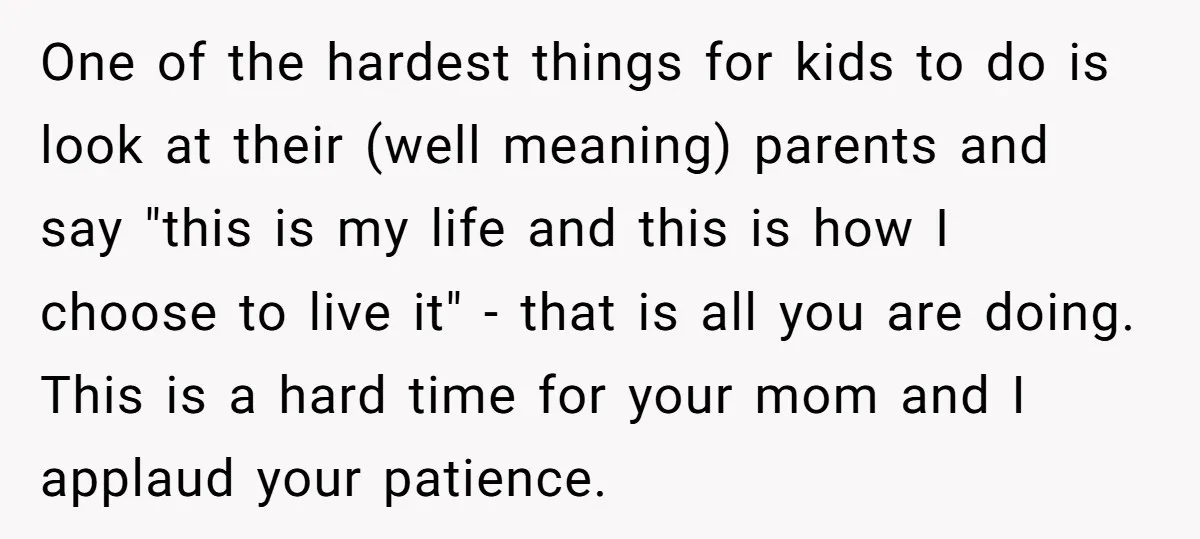 One of the hardest things for kids to do is look at their (well meaning) parents and say "this is my life and this is how I choose to live...