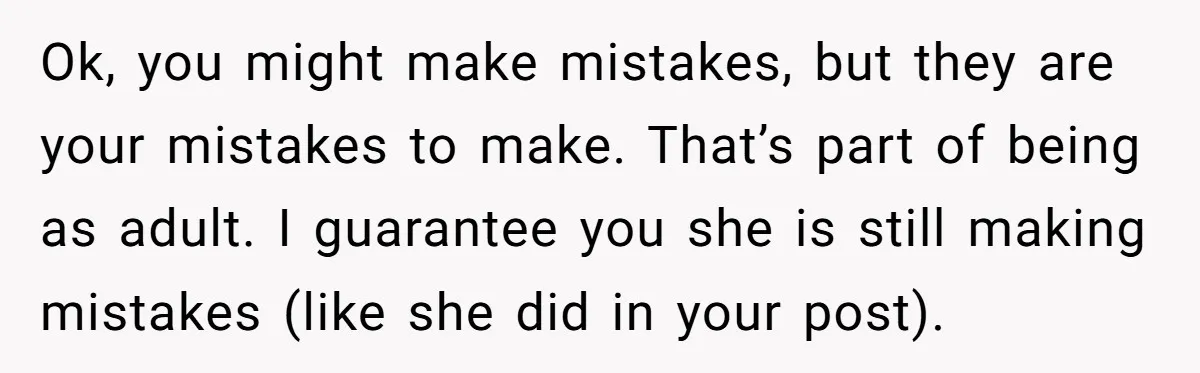 Ok, you might make mistakes, but they are your mistakes to make. That’s part of being as adult. I guarantee you she is still making mistakes (like she did in...