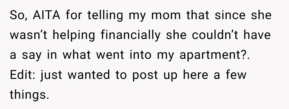 So, AITA for telling my mom that since she wasn’t helping financially she couldn’t have a say in what went into my apartment?. Edit: just wanted to post up here...