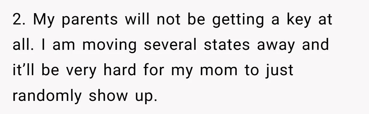 2. My parents will not be getting a key at all. I am moving several states away and it’ll be very hard for my mom to just randomly show up.