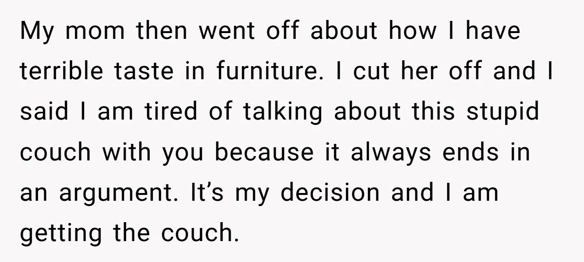 My mom then went off about how I have terrible taste in furniture. I cut her off and I said I am tired of talking about this stupid couch with...