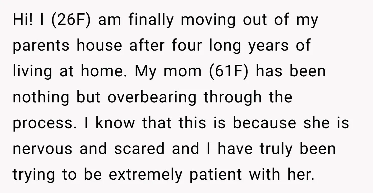 Hi! I (26F) am finally moving out of my parents house after four long years of living at home. My mom (61F) has been nothing but overbearing through the process....